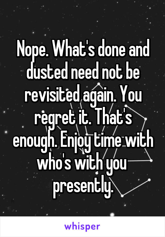 Nope. What's done and dusted need not be revisited again. You regret it. That's enough. Enjoy time with who's with you  presently.