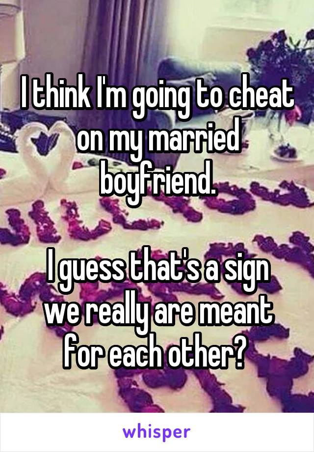 I think I'm going to cheat on my married boyfriend.

I guess that's a sign we really are meant for each other? 
