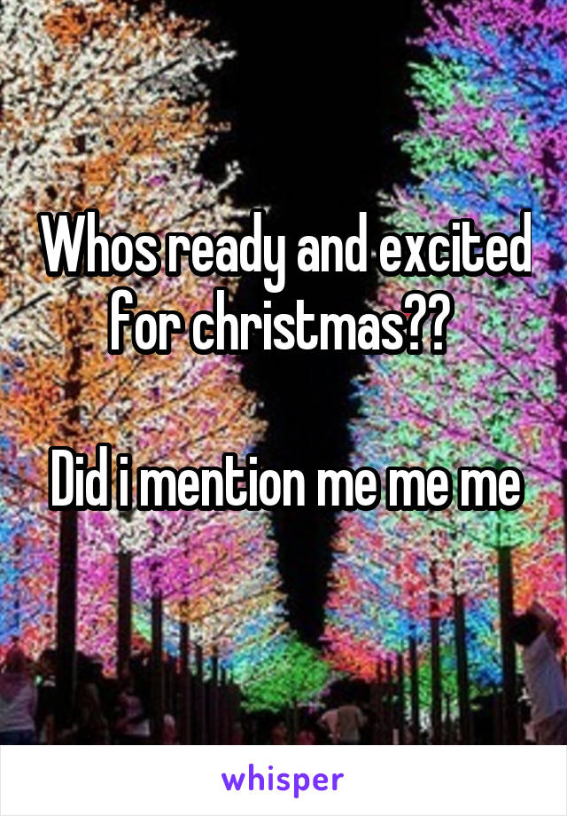 Whos ready and excited for christmas?? 

Did i mention me me me 