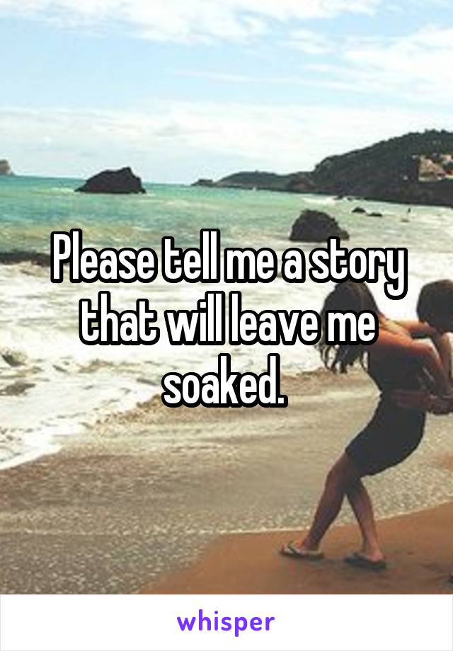 Please tell me a story that will leave me soaked. 