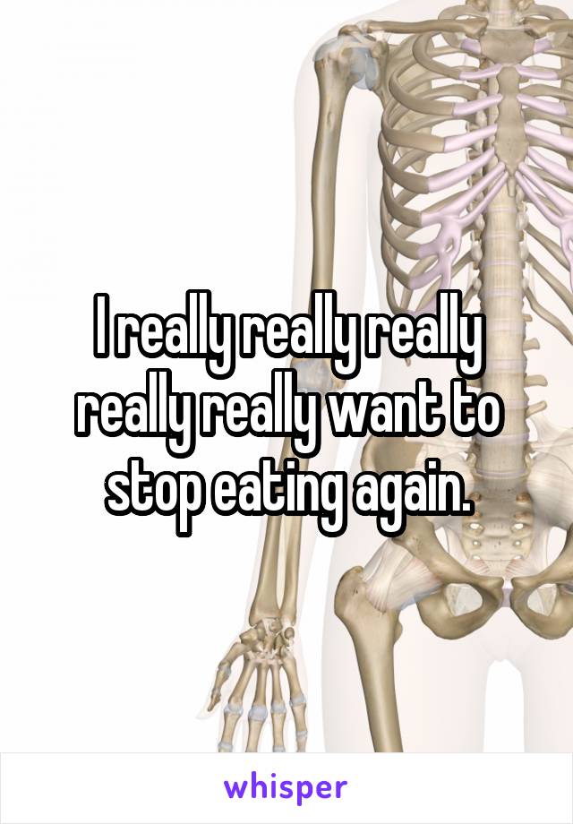 I really really really really really want to stop eating again.