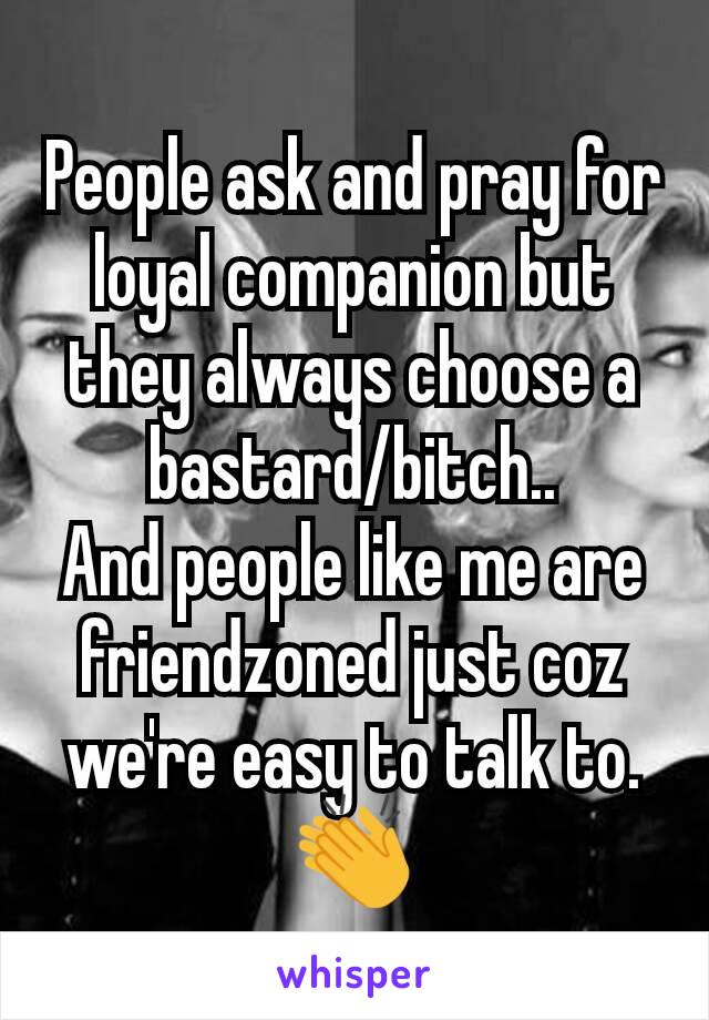 People ask and pray for loyal companion but they always choose a bastard/bitch..
And people like me are friendzoned just coz we're easy to talk to.👏