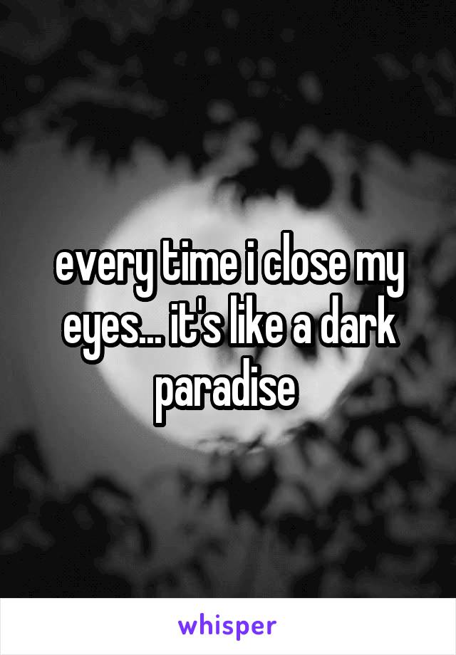 every time i close my eyes... it's like a dark paradise 
