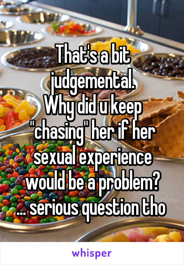 That's a bit judgemental.
Why did u keep "chasing" her if her sexual experience would be a problem?
... serious question tho 