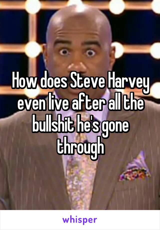How does Steve Harvey even live after all the bullshit he's gone through