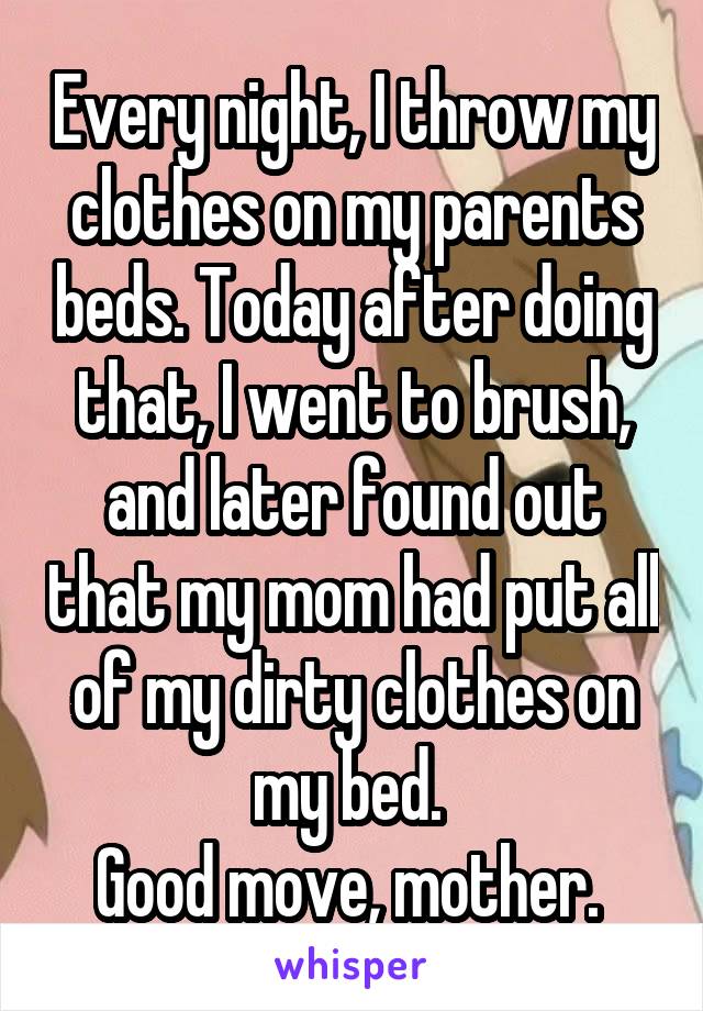 Every night, I throw my clothes on my parents beds. Today after doing that, I went to brush, and later found out that my mom had put all of my dirty clothes on my bed. 
Good move, mother. 