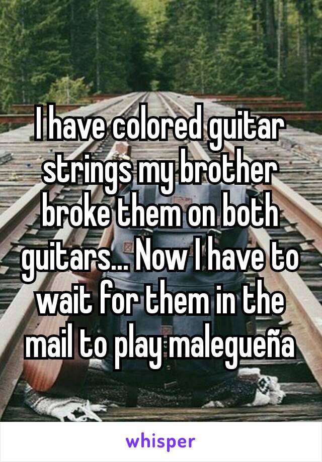 I have colored guitar strings my brother broke them on both guitars... Now I have to wait for them in the mail to play malegueña