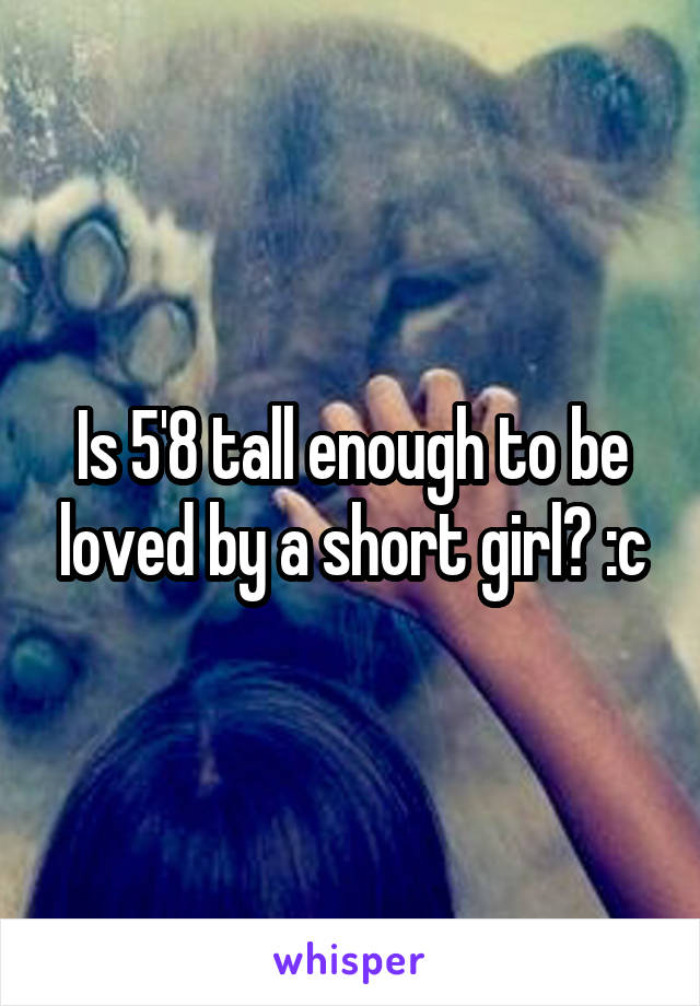 Is 5'8 tall enough to be loved by a short girl? :c