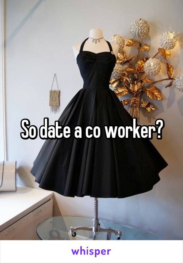 So date a co worker?