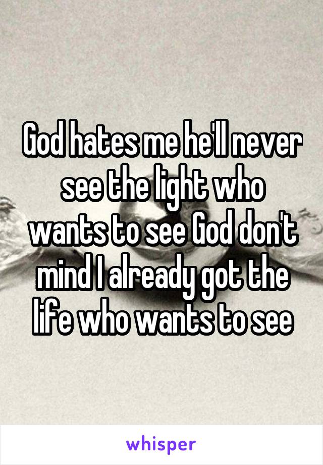 God hates me he'll never see the light who wants to see God don't mind I already got the life who wants to see