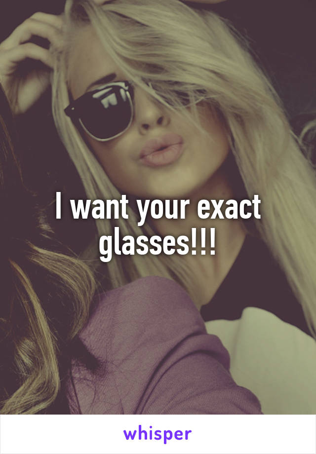 I want your exact glasses!!!