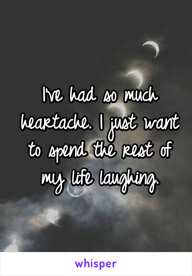 I've had so much heartache. I just want to spend the rest of my life laughing.
