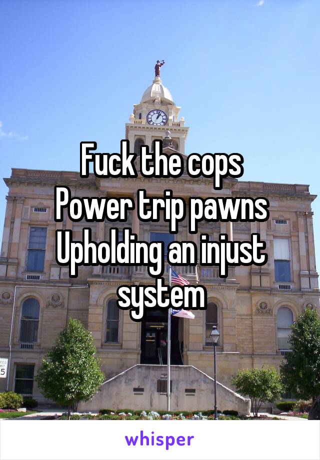 Fuck the cops
Power trip pawns
Upholding an injust system