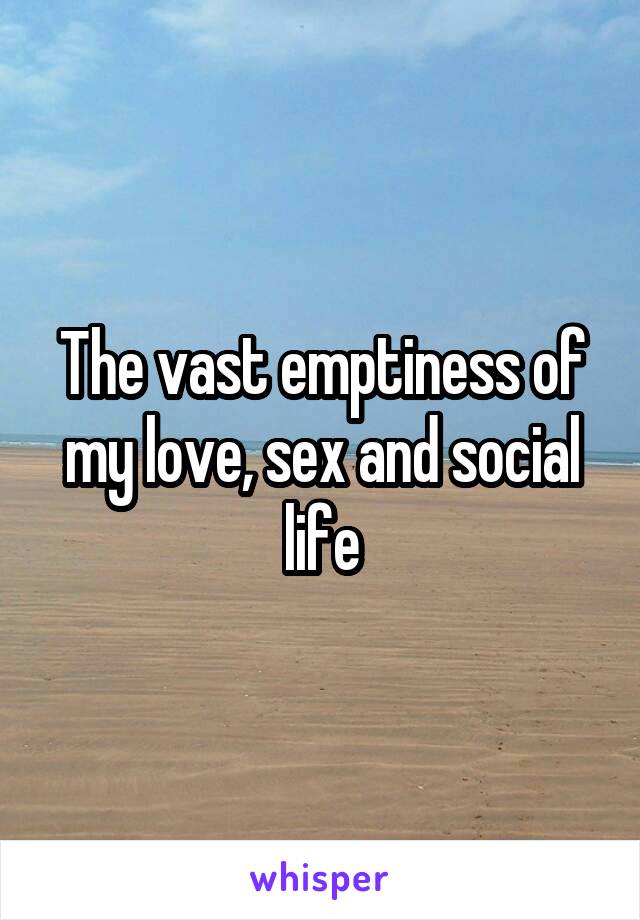 The vast emptiness of my love, sex and social life