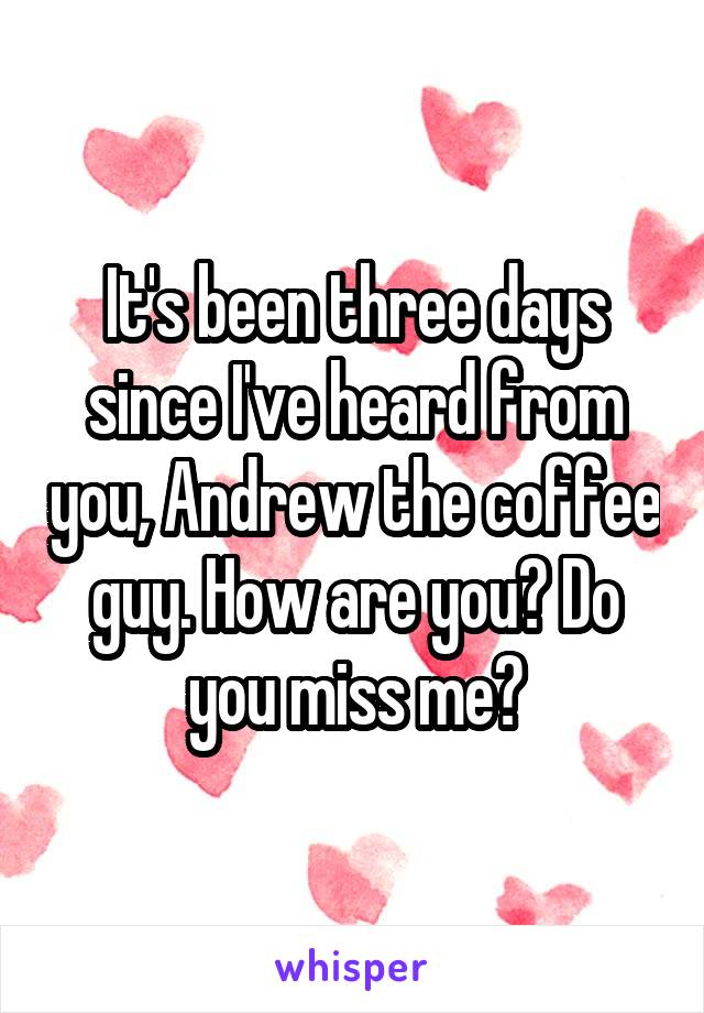 It's been three days since I've heard from you, Andrew the coffee guy. How are you? Do you miss me?