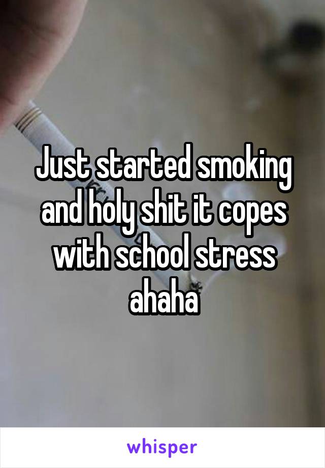 Just started smoking and holy shit it copes with school stress ahaha