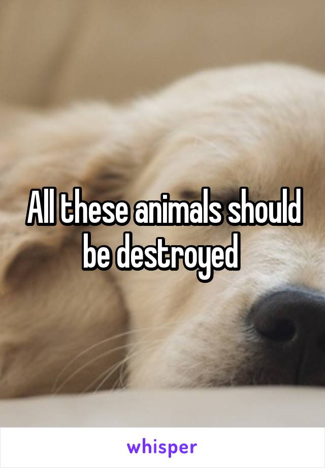 All these animals should be destroyed 