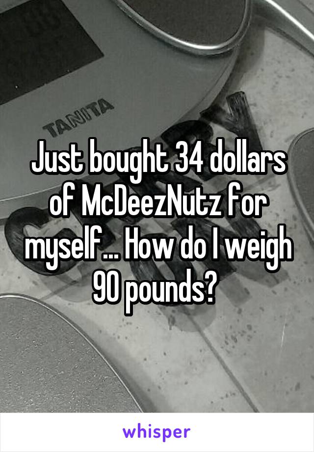 Just bought 34 dollars of McDeezNutz for myself... How do I weigh 90 pounds? 