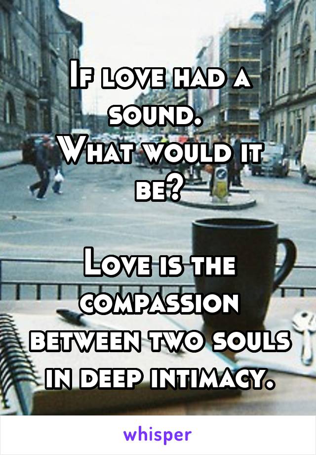 If love had a sound. 
What would it be?

Love is the compassion between two souls in deep intimacy.
