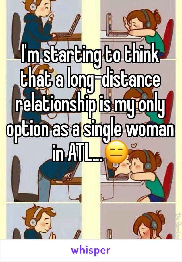 I'm starting to think that a long-distance relationship is my only option as a single woman in ATL...😑