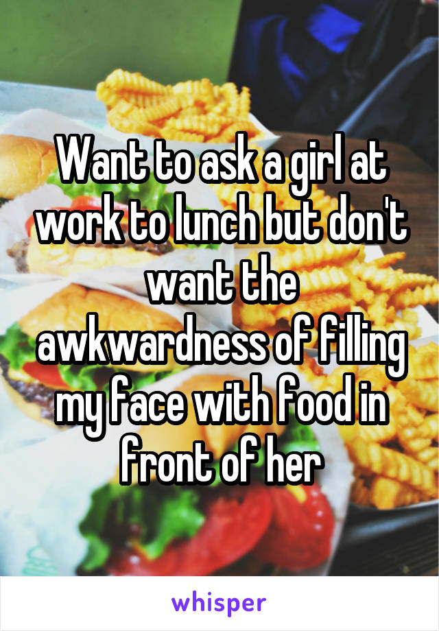 Want to ask a girl at work to lunch but don't want the awkwardness of filling my face with food in front of her