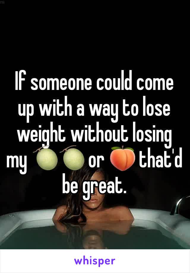If someone could come up with a way to lose weight without losing my 🍈🍈 or 🍑 that'd be great. 