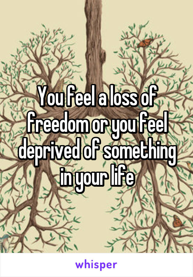 You feel a loss of freedom or you feel deprived of something in your life