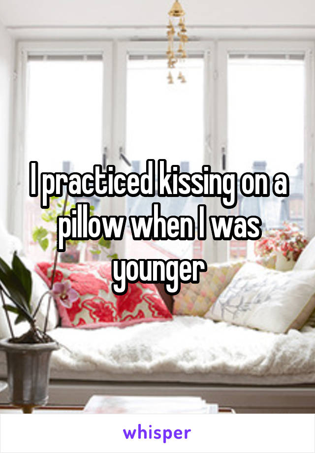 I practiced kissing on a pillow when I was younger