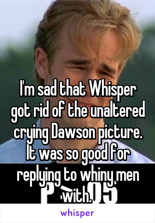 


I'm sad that Whisper got rid of the unaltered crying Dawson picture. It was so good for replying to whiny men with. 