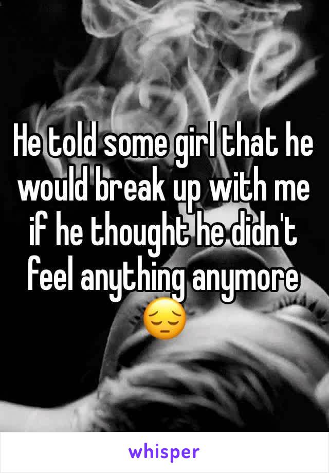 He told some girl that he would break up with me if he thought he didn't feel anything anymore 😔