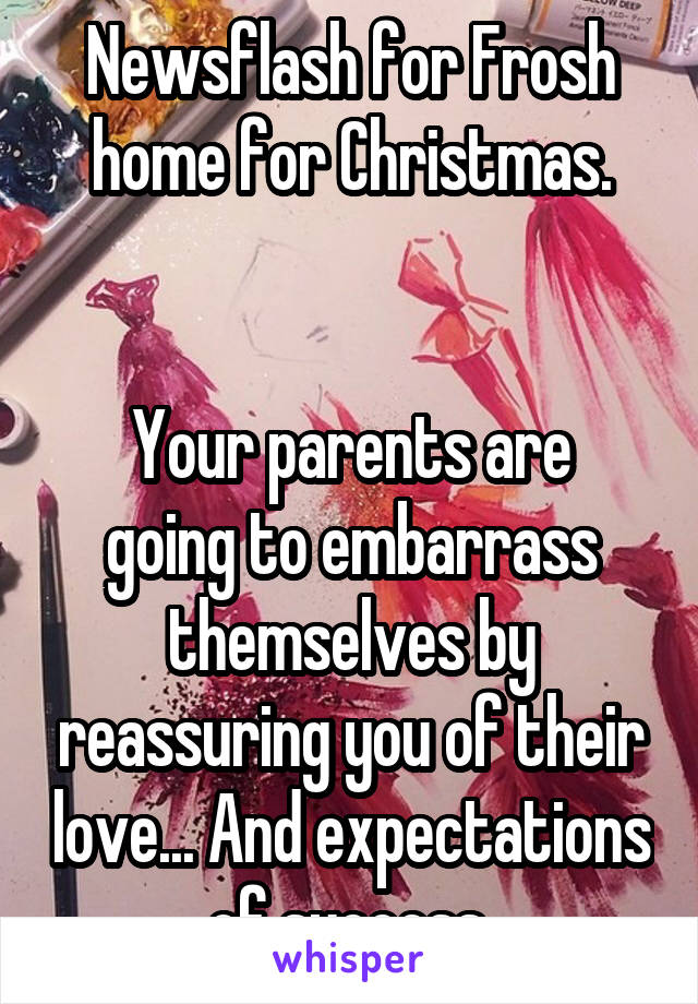 Newsflash for Frosh home for Christmas.


Your parents are going to embarrass themselves by reassuring you of their love... And expectations of success.
