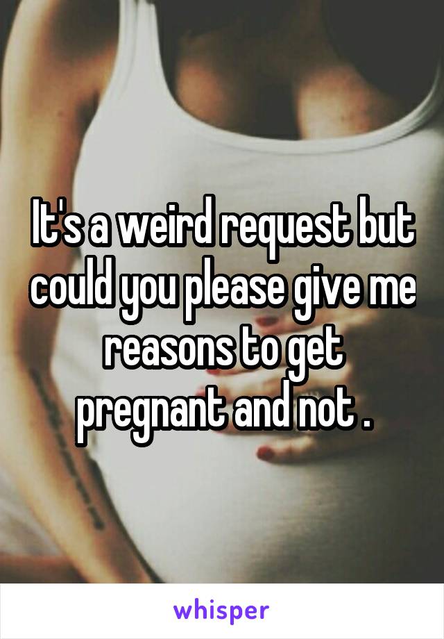 It's a weird request but could you please give me reasons to get pregnant and not .