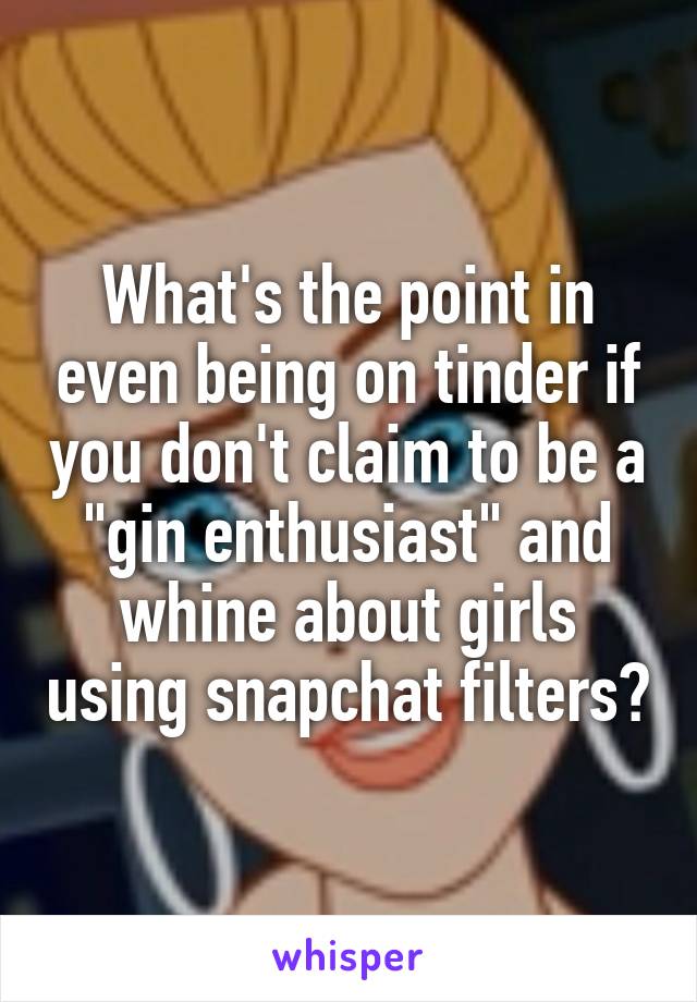 What's the point in even being on tinder if you don't claim to be a "gin enthusiast" and whine about girls using snapchat filters?