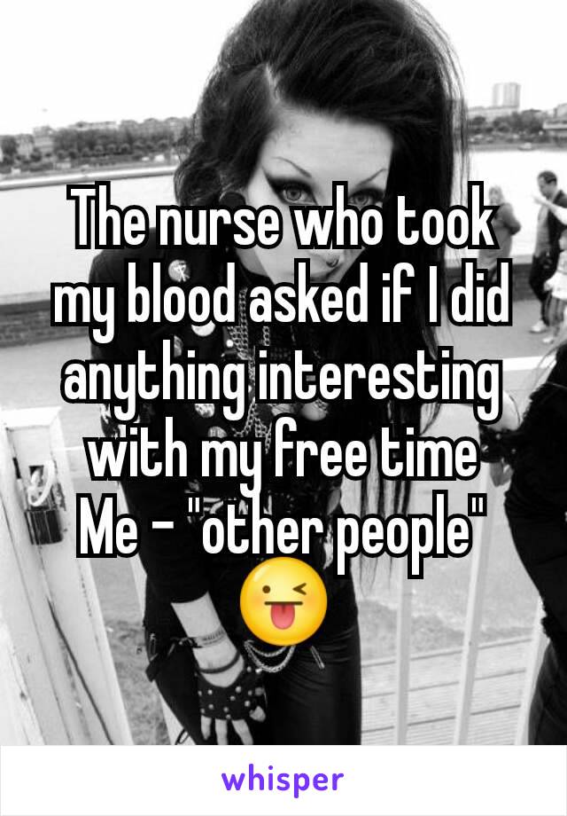 The nurse who took my blood asked if I did anything interesting with my free time
Me - "other people"
😜