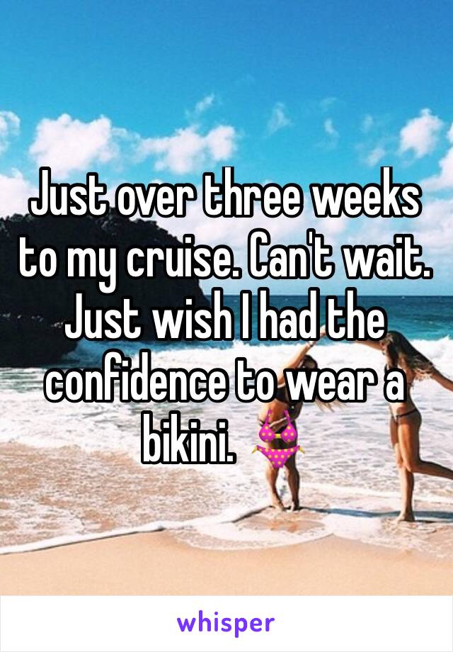 Just over three weeks to my cruise. Can't wait. Just wish I had the confidence to wear a bikini. 👙 