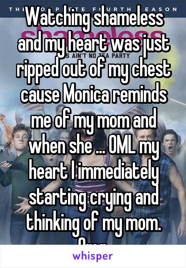 Watching shameless and my heart was just ripped out of my chest cause Monica reminds me of my mom and when she ... OML my heart I immediately starting crying and thinking of my mom. Omg 