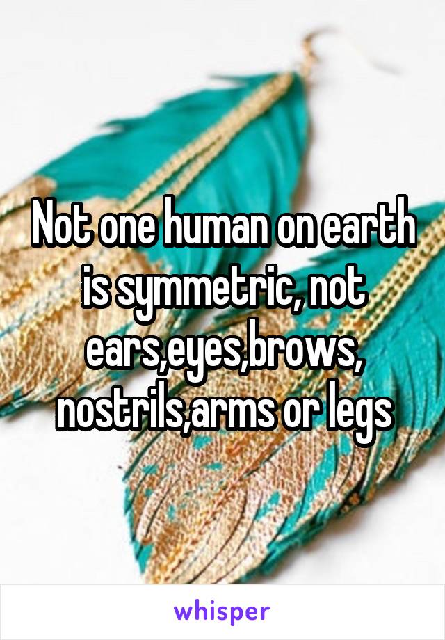 Not one human on earth is symmetric, not ears,eyes,brows, nostrils,arms or legs