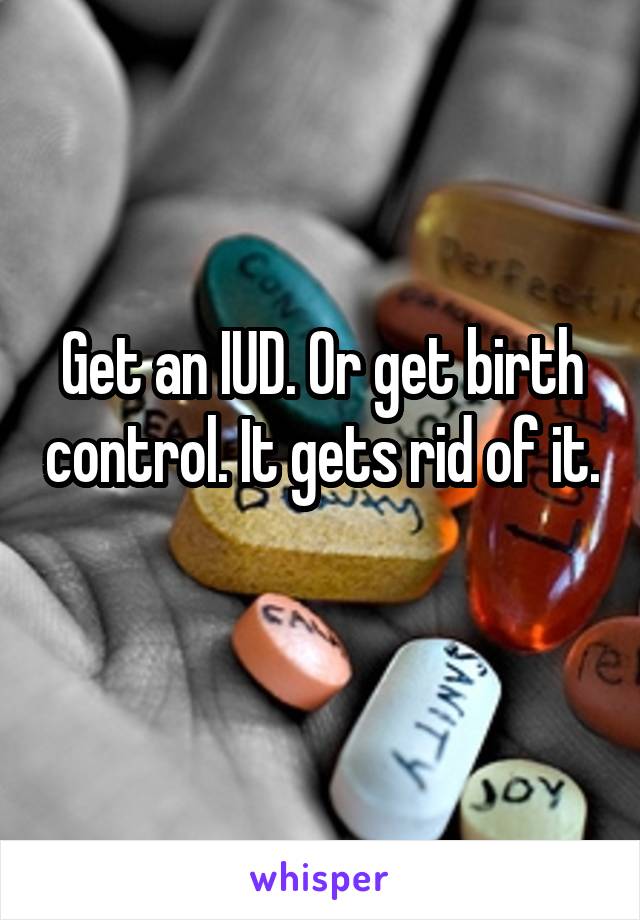 Get an IUD. Or get birth control. It gets rid of it. 