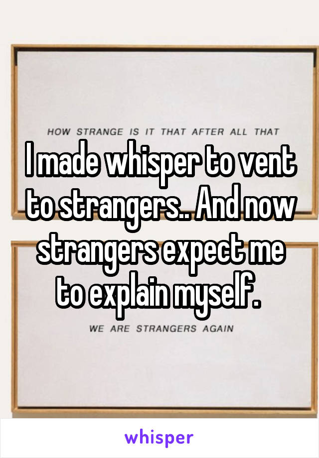 I made whisper to vent to strangers.. And now strangers expect me to explain myself. 