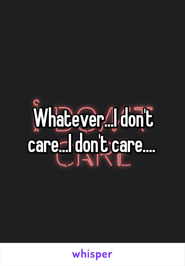 Whatever...I don't care...I don't care.... 
