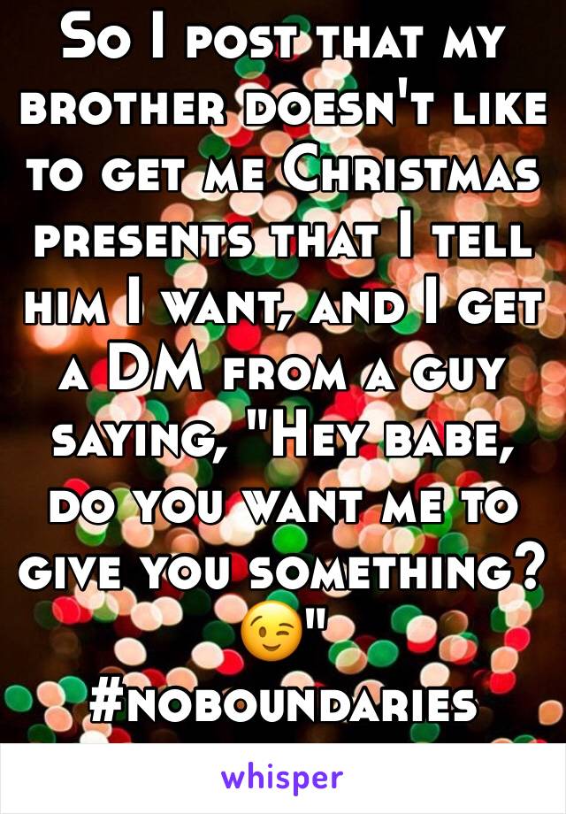 So I post that my brother doesn't like to get me Christmas presents that I tell him I want, and I get a DM from a guy saying, "Hey babe, do you want me to give you something? 😉" 
#noboundaries 