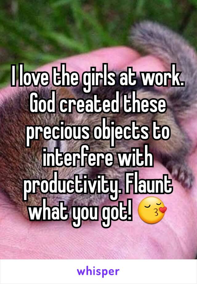 I love the girls at work. God created these precious objects to interfere with productivity. Flaunt what you got! 😚