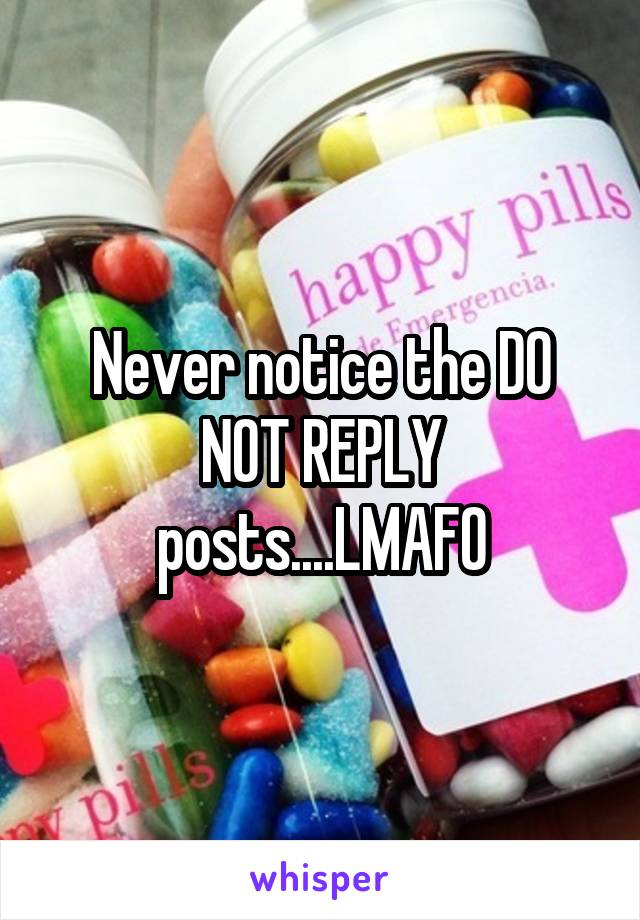 Never notice the DO NOT REPLY posts....LMAFO