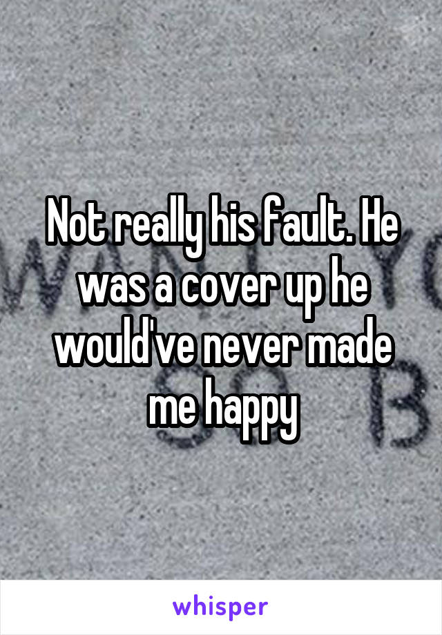 Not really his fault. He was a cover up he would've never made me happy