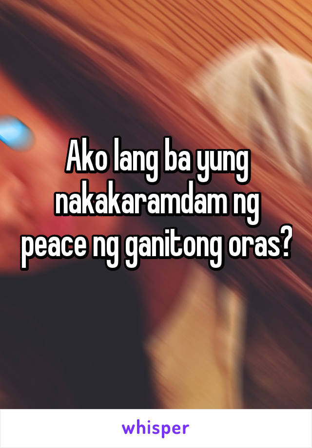 Ako lang ba yung nakakaramdam ng peace ng ganitong oras? 