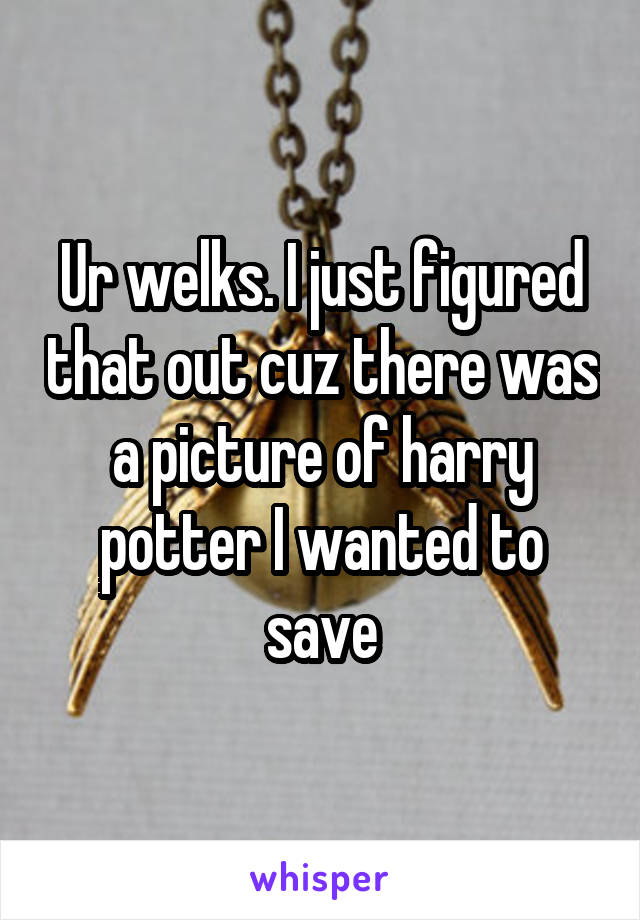 Ur welks. I just figured that out cuz there was a picture of harry potter I wanted to save