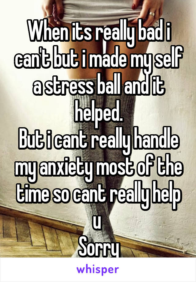 When its really bad i can't but i made my self a stress ball and it helped.
But i cant really handle my anxiety most of the time so cant really help u 
Sorry