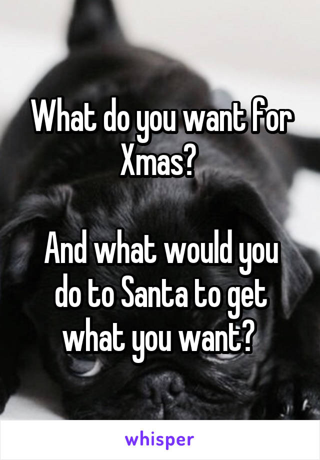 What do you want for Xmas? 

And what would you do to Santa to get what you want? 