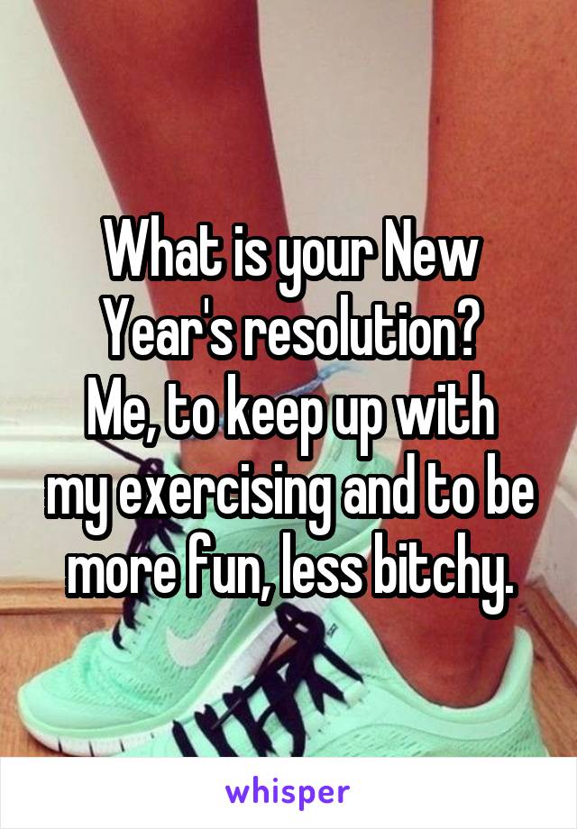 What is your New Year's resolution?
Me, to keep up with my exercising and to be more fun, less bitchy.