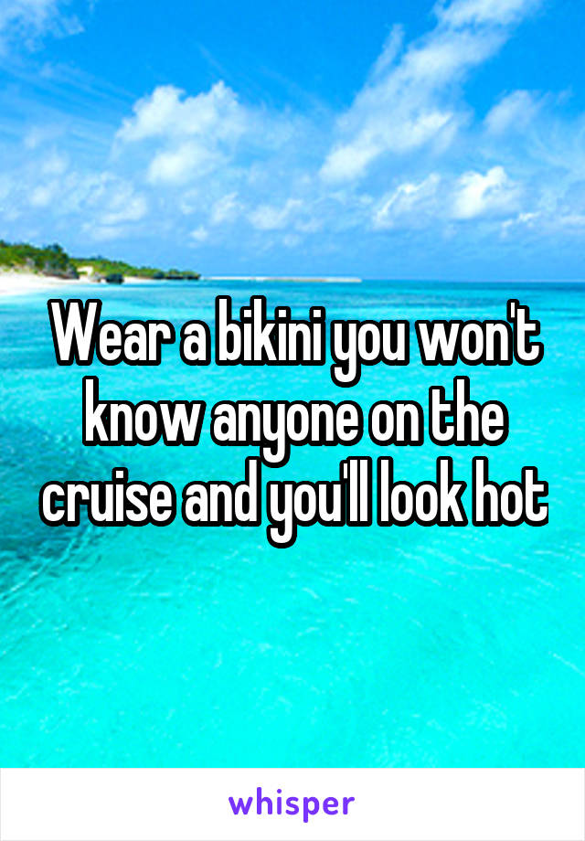 Wear a bikini you won't know anyone on the cruise and you'll look hot
